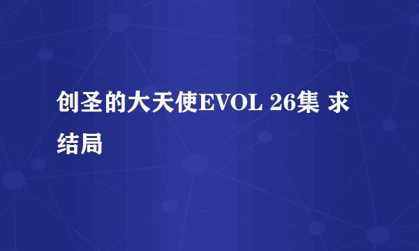 创圣的大天使EVOL 26集 求结局