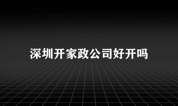 深圳开家政公司好开吗