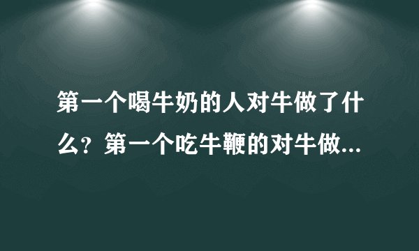 第一个喝牛奶的人对牛做了什么？第一个吃牛鞭的对牛做了什么？