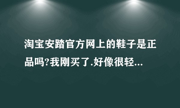 淘宝安踏官方网上的鞋子是正品吗?我刚买了.好像很轻,又好像不同专卖店的,真的有点怀疑.