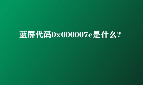 蓝屏代码0x000007e是什么?