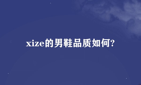 xize的男鞋品质如何?