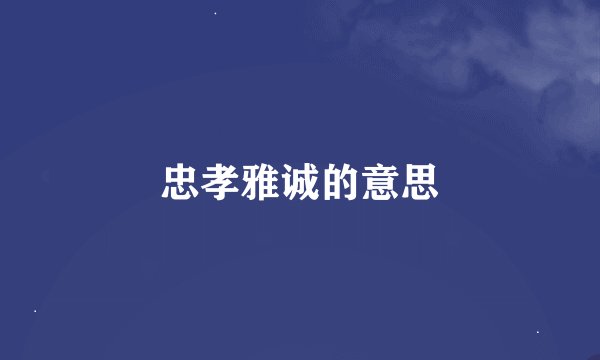 忠孝雅诚的意思
