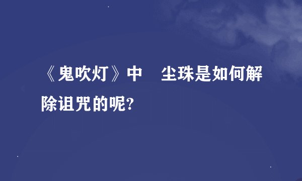 《鬼吹灯》中雮尘珠是如何解除诅咒的呢?