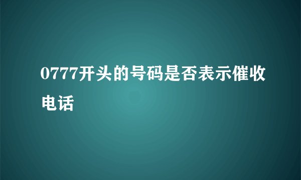 0777开头的号码是否表示催收电话