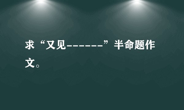 求“又见------”半命题作文。