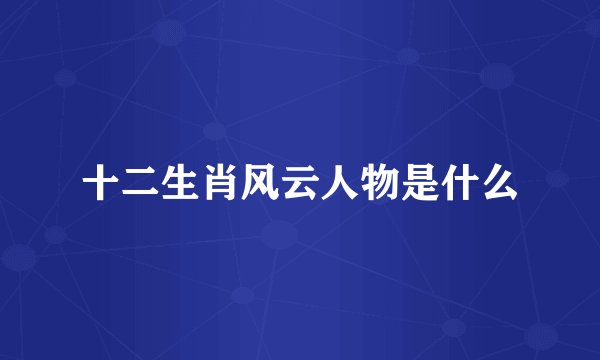 十二生肖风云人物是什么