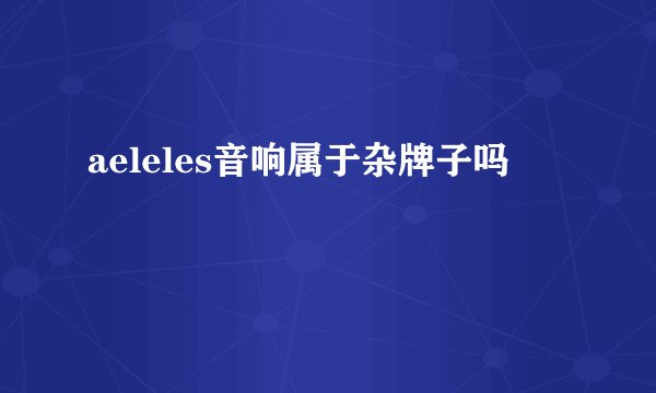 aeleles音响属于杂牌子吗