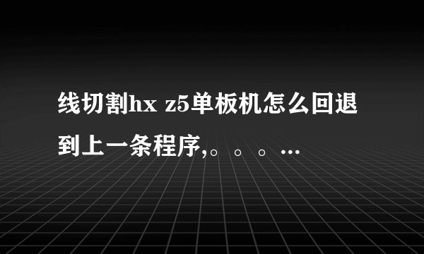 线切割hx z5单板机怎么回退到上一条程序,。。。。不是本条程序，是回退到上一条