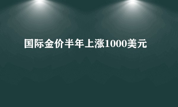 国际金价半年上涨1000美元