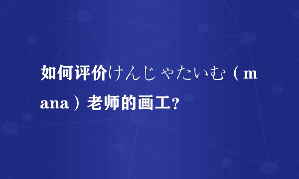 如何评价けんじゃたいむ（mana）老师的画工？
