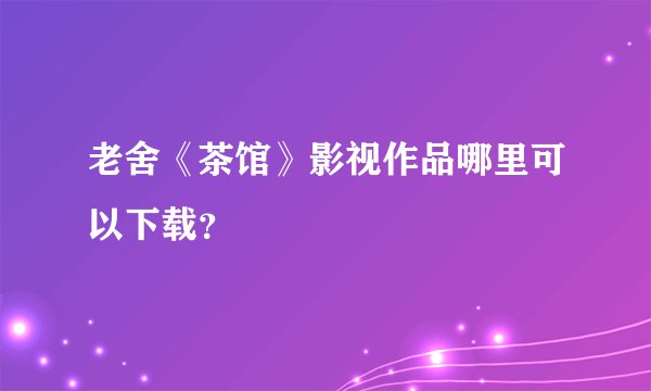 老舍《茶馆》影视作品哪里可以下载？