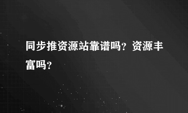 同步推资源站靠谱吗？资源丰富吗？