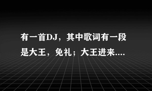 有一首DJ，其中歌词有一段是大王，免礼；大王进来......是什么歌？