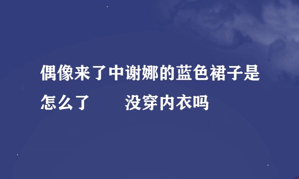 偶像来了中谢娜的蓝色裙子是怎么了  没穿内衣吗