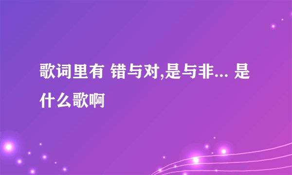 歌词里有 错与对,是与非... 是什么歌啊