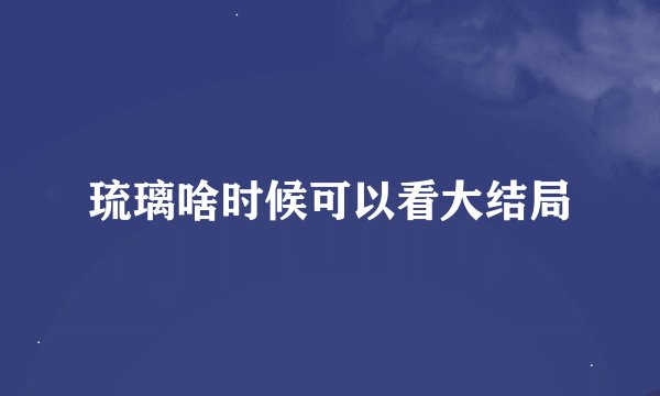 琉璃啥时候可以看大结局