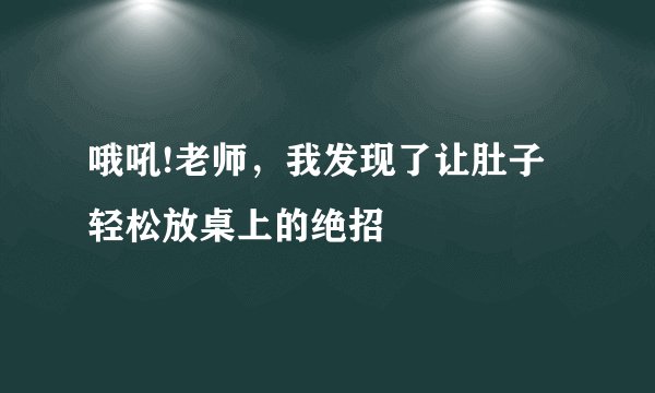 哦吼!老师，我发现了让肚子轻松放桌上的绝招