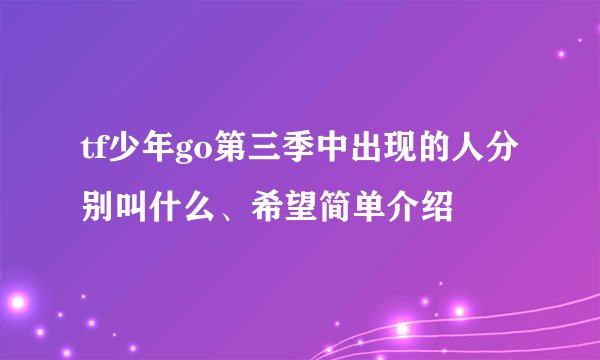 tf少年go第三季中出现的人分别叫什么、希望简单介绍