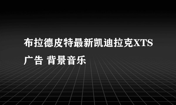 布拉德皮特最新凯迪拉克XTS广告 背景音乐