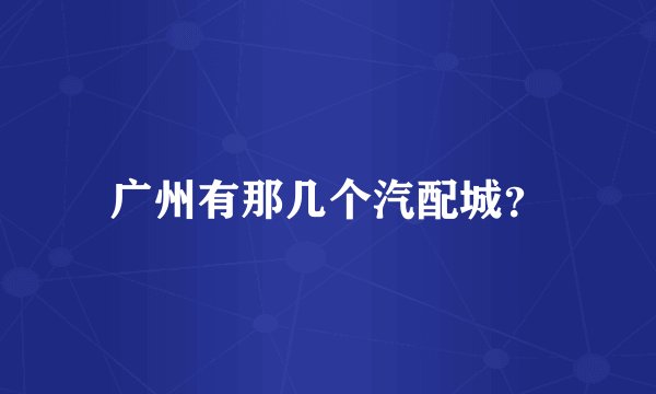 广州有那几个汽配城?