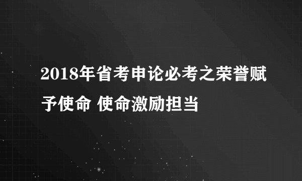 2018年省考申论必考之荣誉赋予使命 使命激励担当