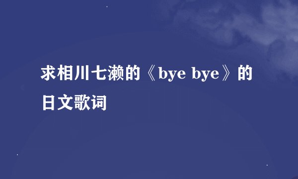 求相川七濑的《bye bye》的日文歌词