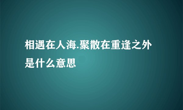 相遇在人海.聚散在重逢之外是什么意思