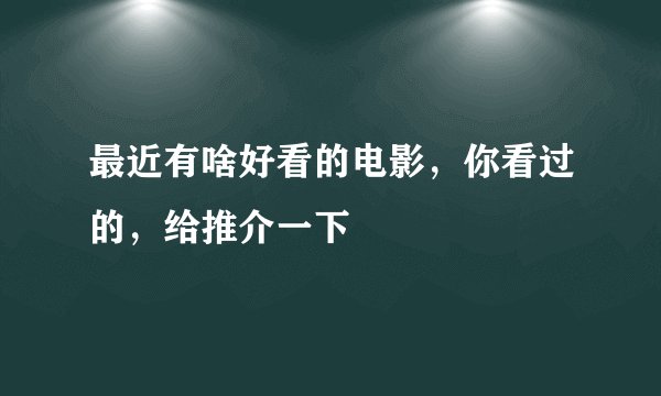 最近有啥好看的电影，你看过的，给推介一下