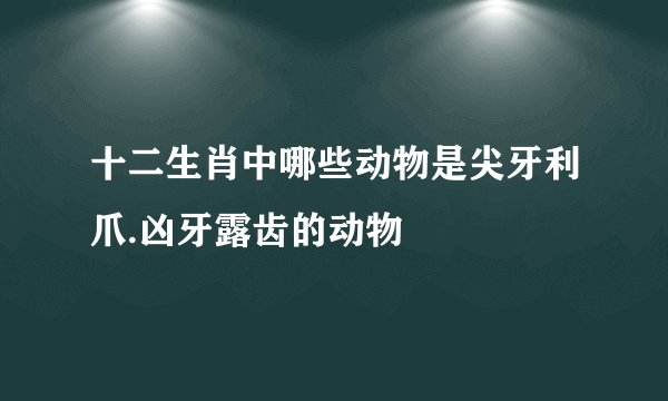 十二生肖中哪些动物是尖牙利爪.凶牙露齿的动物