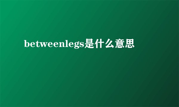 betweenlegs是什么意思