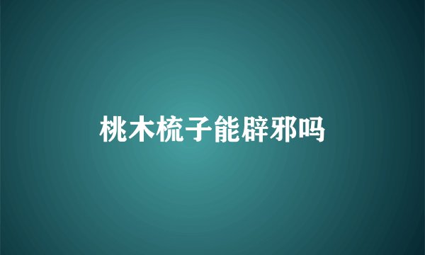 桃木梳子能辟邪吗