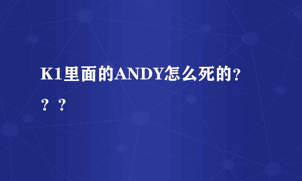 K1里面的ANDY怎么死的？？？