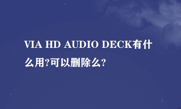 VIA HD AUDIO DECK有什么用?可以删除么?