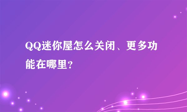 QQ迷你屋怎么关闭、更多功能在哪里？