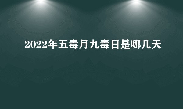 2022年五毒月九毒日是哪几天