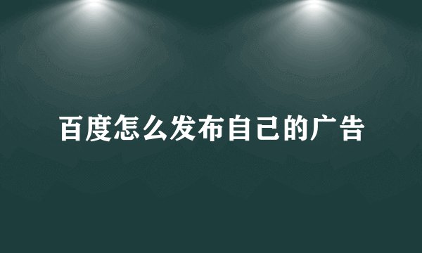 百度怎么发布自己的广告