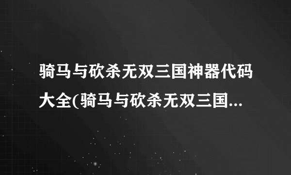 骑马与砍杀无双三国神器代码大全(骑马与砍杀无双三国神器攻略)