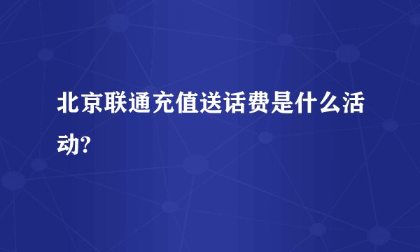北京联通充值送话费是什么活动?
