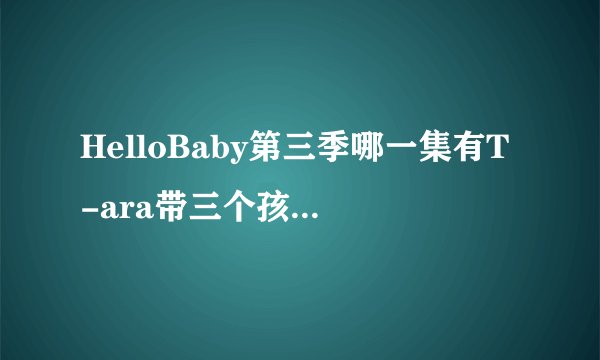 HelloBaby第三季哪一集有T-ara带三个孩子去打针和剪头发？