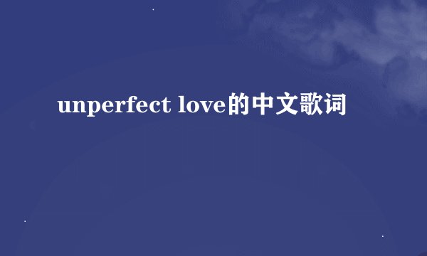 unperfect love的中文歌词