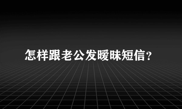 怎样跟老公发暧昧短信？
