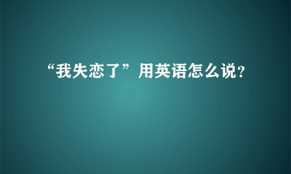 “我失恋了”用英语怎么说？