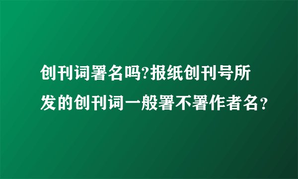 创刊词署名吗?报纸创刊号所发的创刊词一般署不署作者名？
