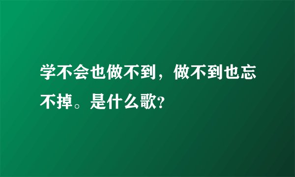 学不会也做不到，做不到也忘不掉。是什么歌？