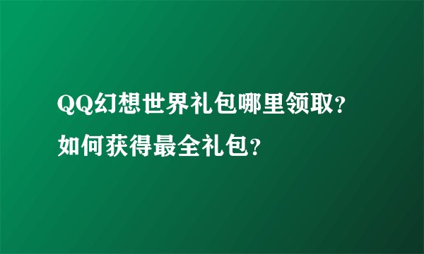 QQ幻想世界礼包哪里领取？如何获得最全礼包？