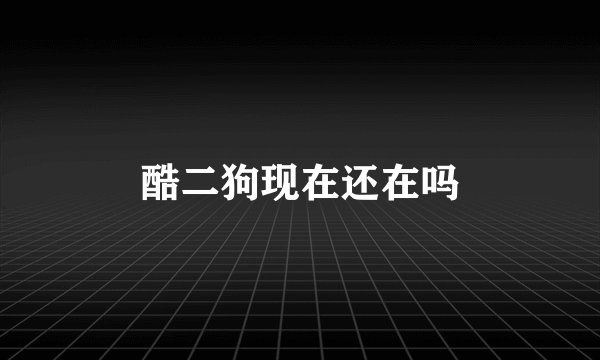 酷二狗现在还在吗
