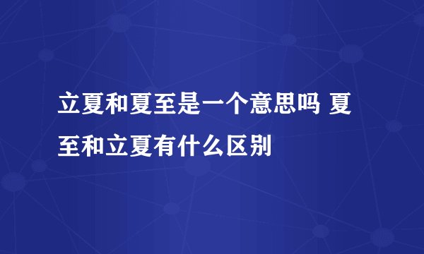 立夏和夏至是一个意思吗 夏至和立夏有什么区别