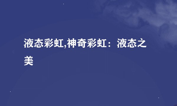 液态彩虹,神奇彩虹：液态之美