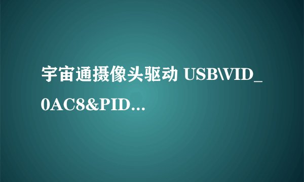 宇宙通摄像头驱动 USB\VID_0AC8&PID_301B\5&389CEBC6&0&1哪里有下载